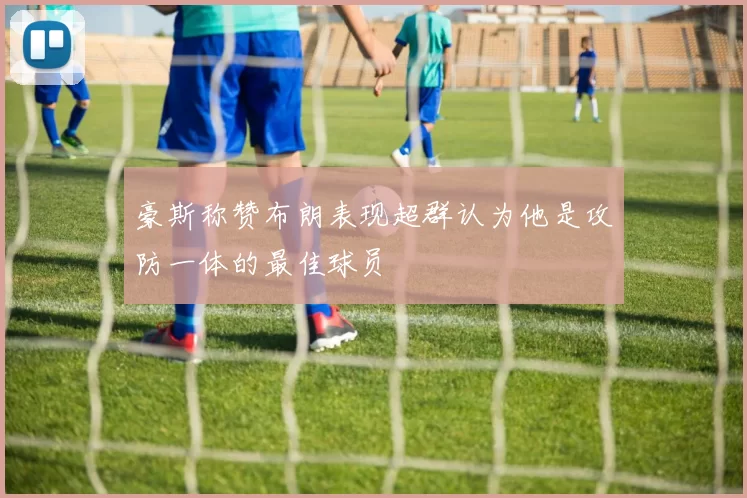 豪斯称赞布朗表现超群认为他是攻防一体的最佳球员