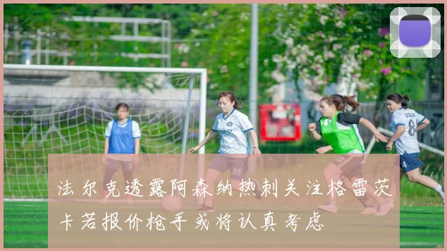 法尔克透露阿森纳热刺关注格雷茨卡若报价枪手或将认真考虑