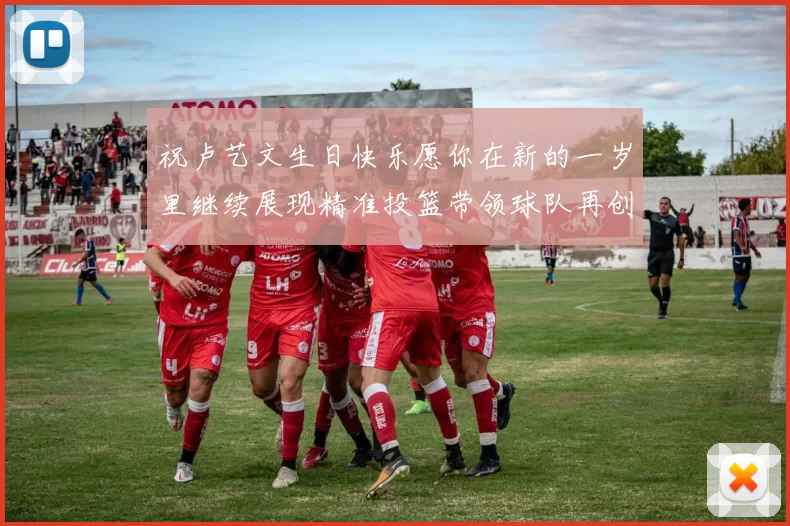 祝卢艺文生日快乐愿你在新的一岁里继续展现精准投篮带领球队再创辉煌成就