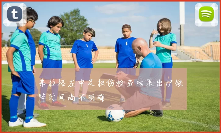 弗拉格左中足扭伤检查结果出炉缺阵时间尚不明确