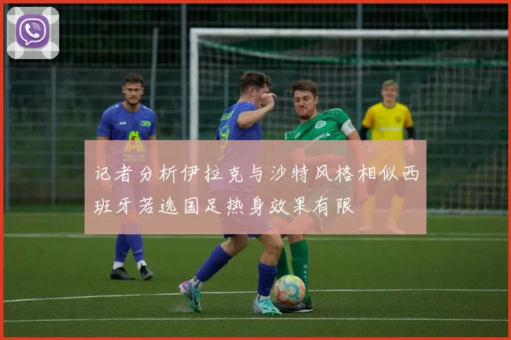 记者分析伊拉克与沙特风格相似西班牙若选国足热身效果有限