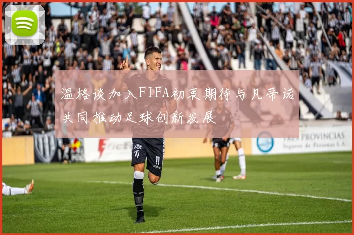 温格谈加入FIFA初衷期待与凡蒂诺共同推动足球创新发展
