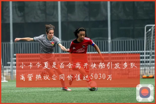小卡今夏是否会离开快船引发多队高管热议合同价值达5030万
