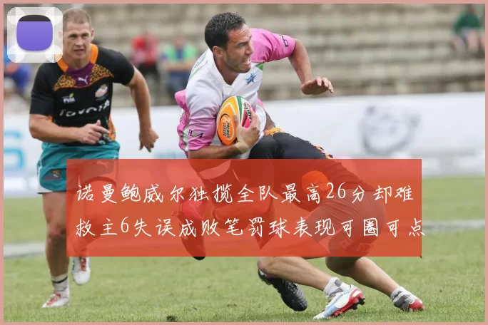 诺曼鲍威尔独揽全队最高26分却难救主6失误成败笔罚球表现可圈可点