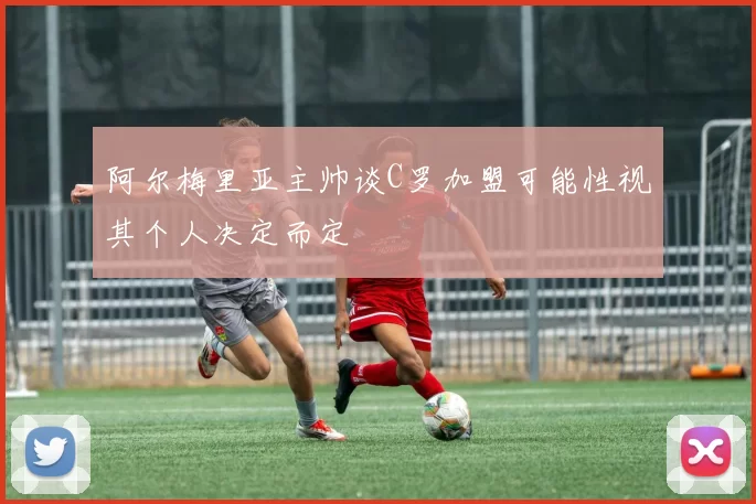 阿尔梅里亚主帅谈C罗加盟可能性视其个人决定而定