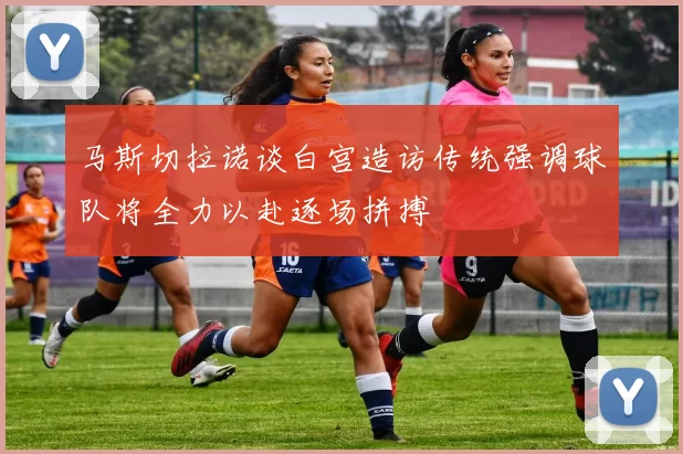 马斯切拉诺谈白宫造访传统强调球队将全力以赴逐场拼搏