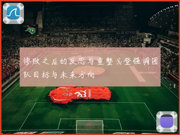 惨败之后的反思与重整戈登强调团队目标与未来方向