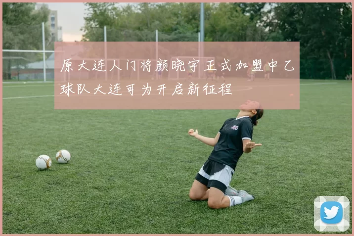 原大连人门将颜晓宇正式加盟中乙球队大连可为开启新征程