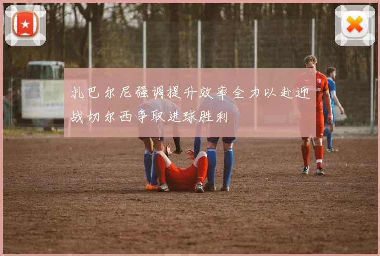 扎巴尔尼强调提升效率全力以赴迎战切尔西争取进球胜利
