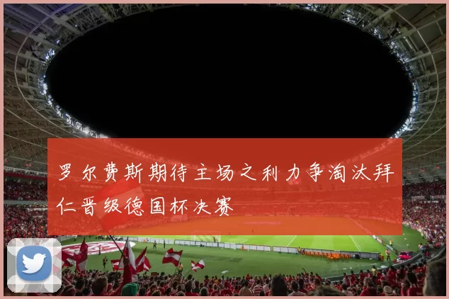 罗尔费斯期待主场之利力争淘汰拜仁晋级德国杯决赛