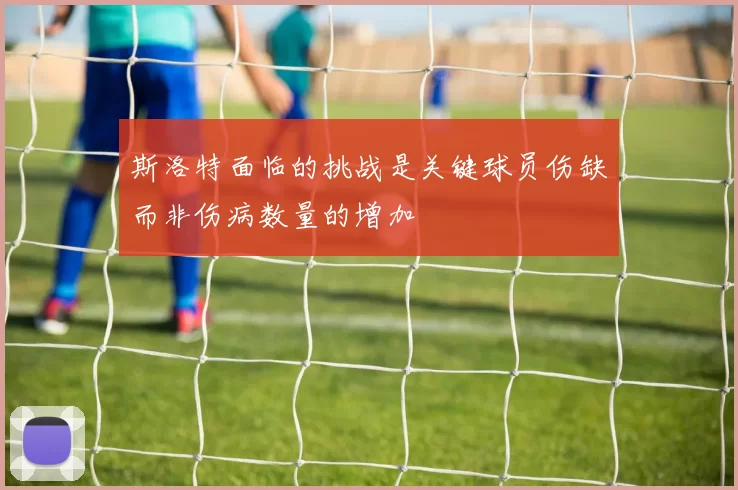 斯洛特面临的挑战是关键球员伤缺而非伤病数量的增加