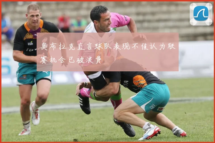 奥布拉克直言球队表现不佳认为联赛机会已被浪费