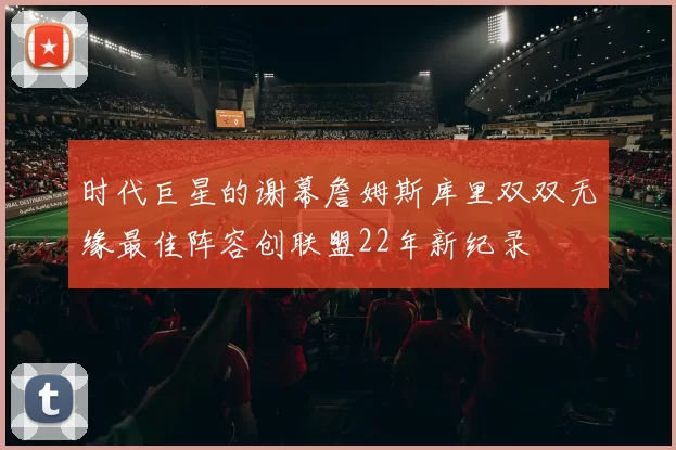 时代巨星的谢幕詹姆斯库里双双无缘最佳阵容创联盟22年新纪录