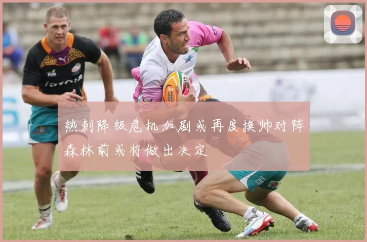 热刺降级危机加剧或再度换帅对阵森林前或将做出决定