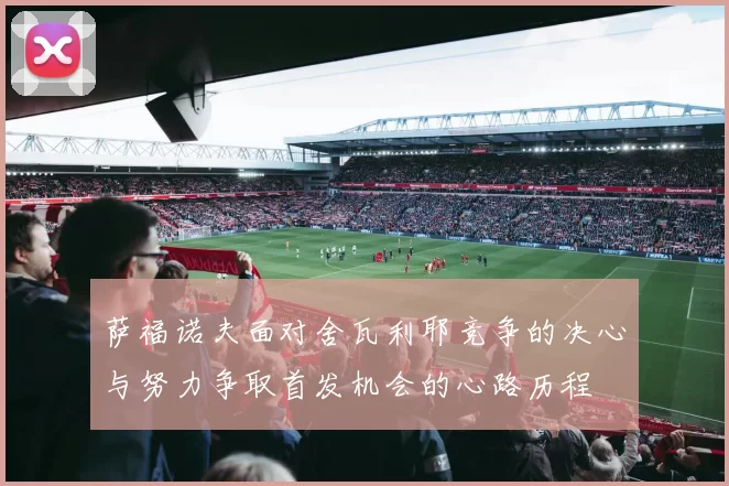 萨福诺夫面对舍瓦利耶竞争的决心与努力争取首发机会的心路历程