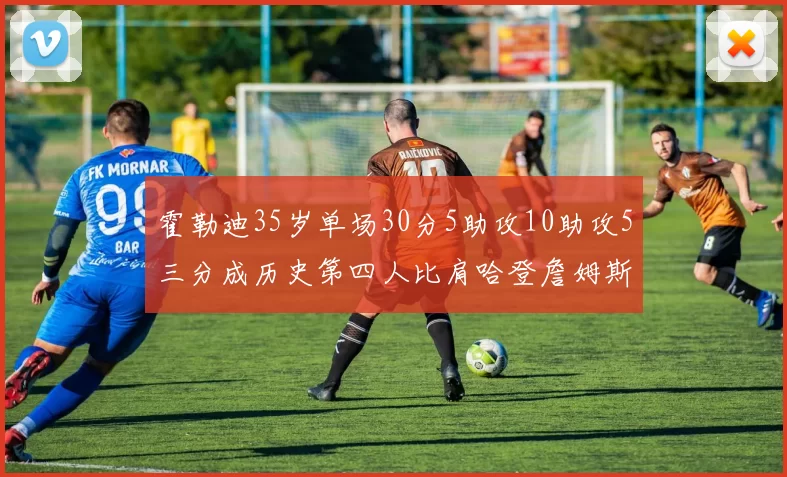 霍勒迪35岁单场30分5助攻10助攻5三分成历史第四人比肩哈登詹姆斯库里