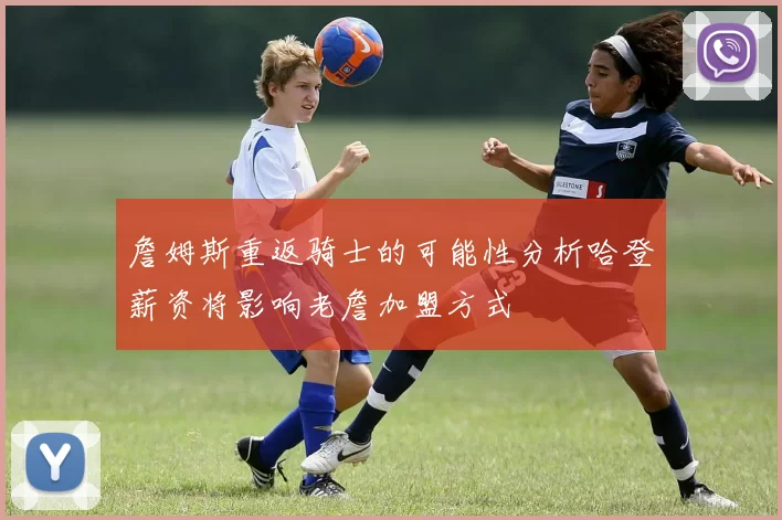 詹姆斯重返骑士的可能性分析哈登薪资将影响老詹加盟方式