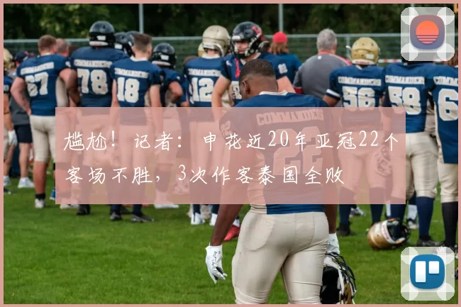 尴尬！记者：申花近20年亚冠22个客场不胜，3次作客泰国全败