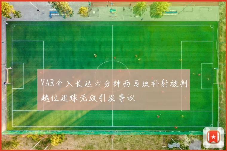 VAR介入长达六分钟西马坎补射被判越位进球无效引发争议