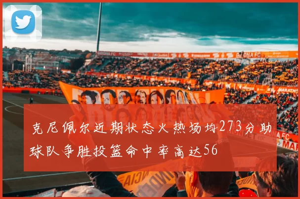克尼佩尔近期状态火热场均273分助球队争胜投篮命中率高达56