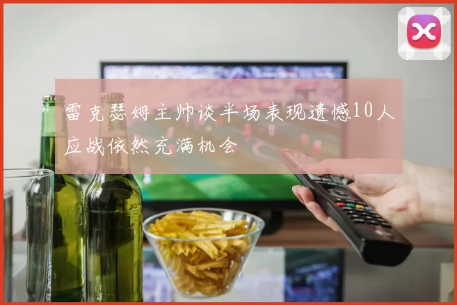 雷克瑟姆主帅谈半场表现遗憾10人应战依然充满机会