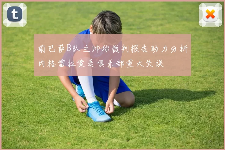 前巴萨B队主帅称裁判报告助力分析内格雷拉案是俱乐部重大失误