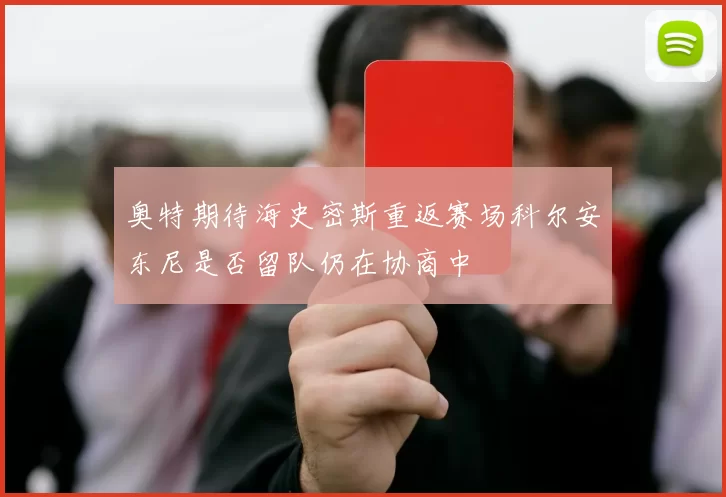 奥特期待海史密斯重返赛场科尔安东尼是否留队仍在协商中