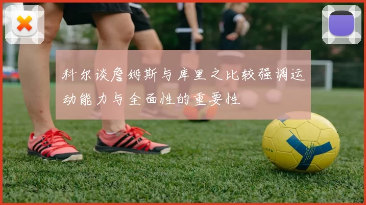科尔谈詹姆斯与库里之比较强调运动能力与全面性的重要性