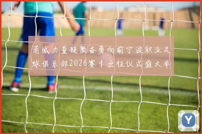 甬城力量凝聚奋勇向前宁波职业足球俱乐部2026赛季出征仪式盛大举行