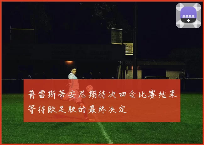 普雷斯蒂安尼期待次回合比赛结果等待欧足联的最终决定