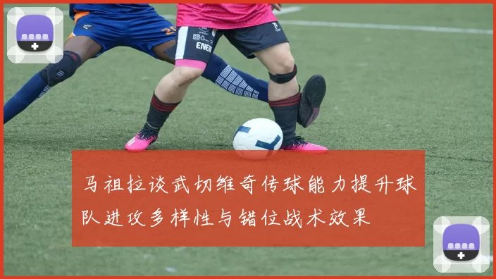 马祖拉谈武切维奇传球能力提升球队进攻多样性与错位战术效果