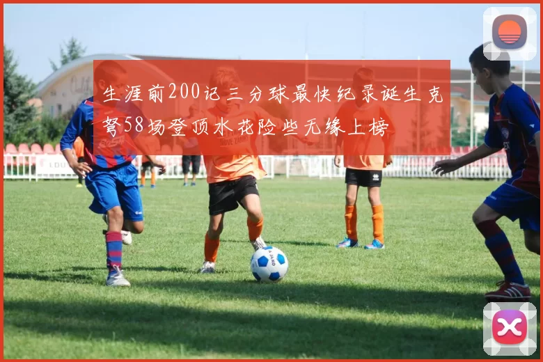 生涯前200记三分球最快纪录诞生克弩58场登顶水花险些无缘上榜