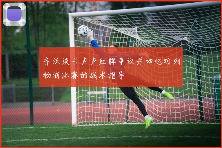 齐沃谈卡卢卢红牌争议并回忆对利物浦比赛的战术指导