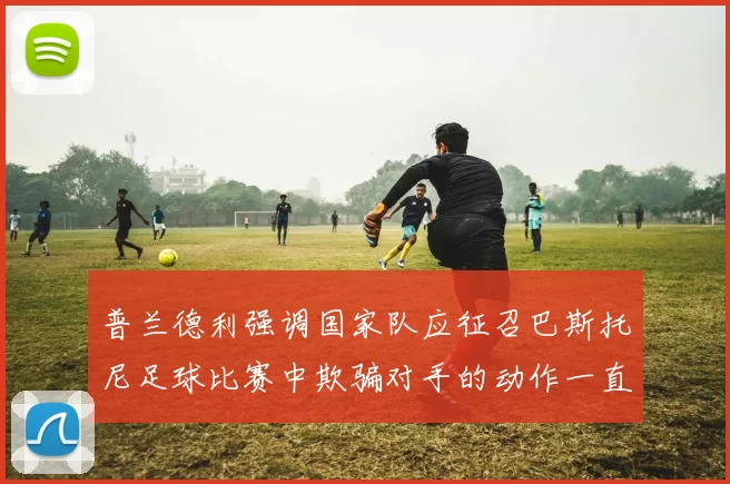 普兰德利强调国家队应征召巴斯托尼足球比赛中欺骗对手的动作一直存在