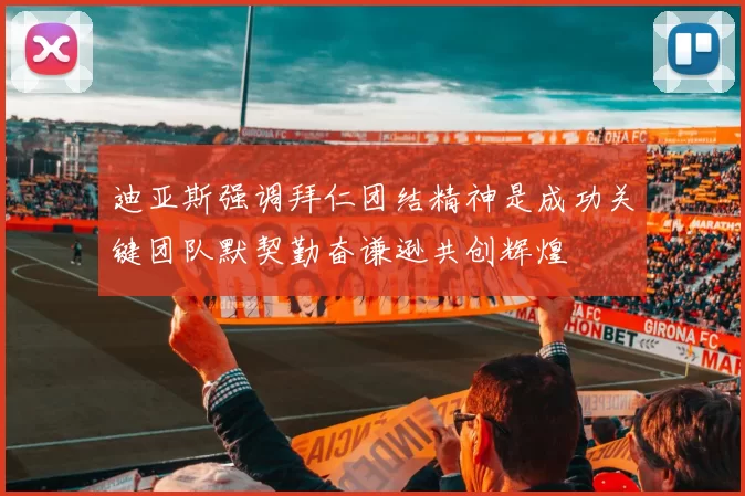 迪亚斯强调拜仁团结精神是成功关键团队默契勤奋谦逊共创辉煌