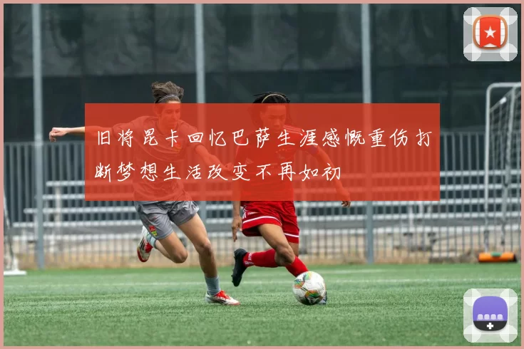 旧将昆卡回忆巴萨生涯感慨重伤打断梦想生活改变不再如初